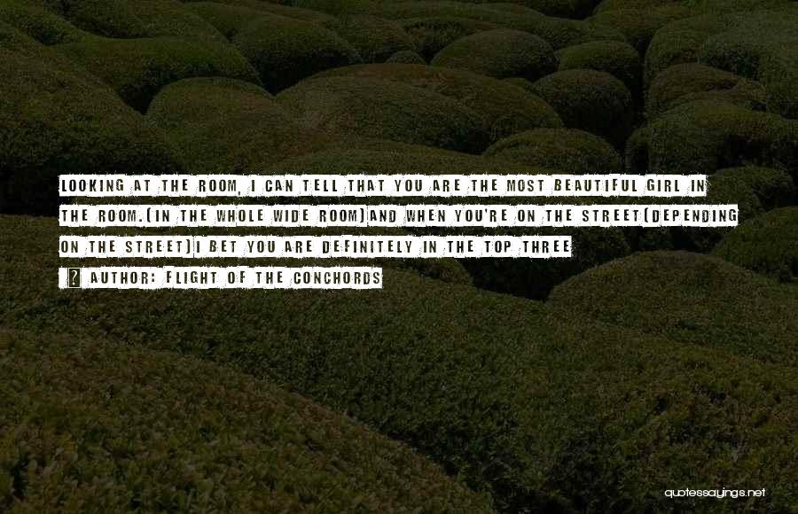 Flight Of The Conchords Quotes: Looking At The Room, I Can Tell That You Are The Most Beautiful Girl In The Room.(in The Whole Wide
