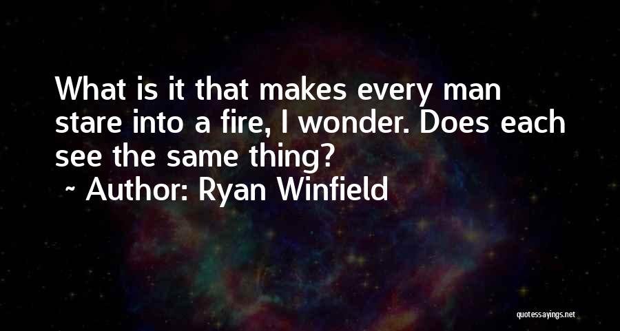 Ryan Winfield Quotes: What Is It That Makes Every Man Stare Into A Fire, I Wonder. Does Each See The Same Thing?