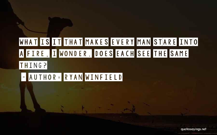 Ryan Winfield Quotes: What Is It That Makes Every Man Stare Into A Fire, I Wonder. Does Each See The Same Thing?