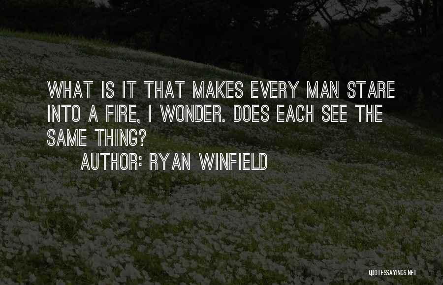 Ryan Winfield Quotes: What Is It That Makes Every Man Stare Into A Fire, I Wonder. Does Each See The Same Thing?
