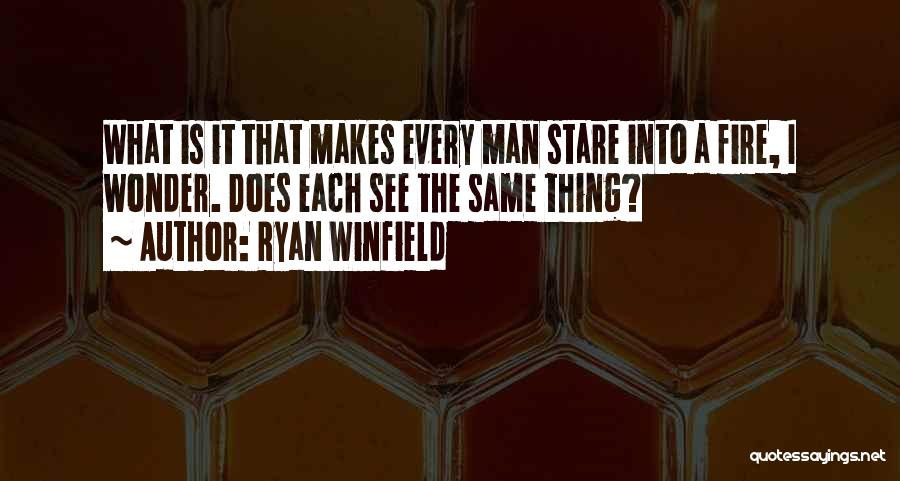 Ryan Winfield Quotes: What Is It That Makes Every Man Stare Into A Fire, I Wonder. Does Each See The Same Thing?