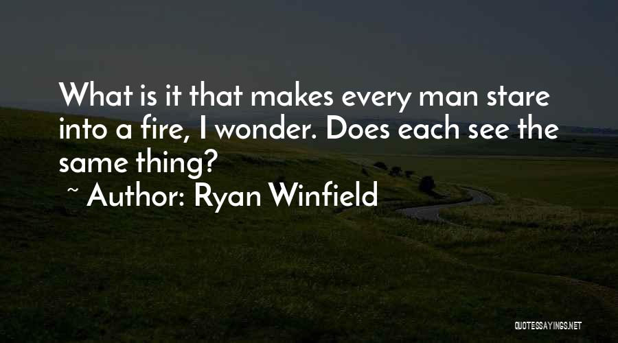 Ryan Winfield Quotes: What Is It That Makes Every Man Stare Into A Fire, I Wonder. Does Each See The Same Thing?