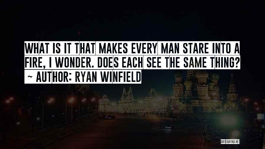 Ryan Winfield Quotes: What Is It That Makes Every Man Stare Into A Fire, I Wonder. Does Each See The Same Thing?