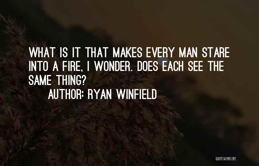 Ryan Winfield Quotes: What Is It That Makes Every Man Stare Into A Fire, I Wonder. Does Each See The Same Thing?