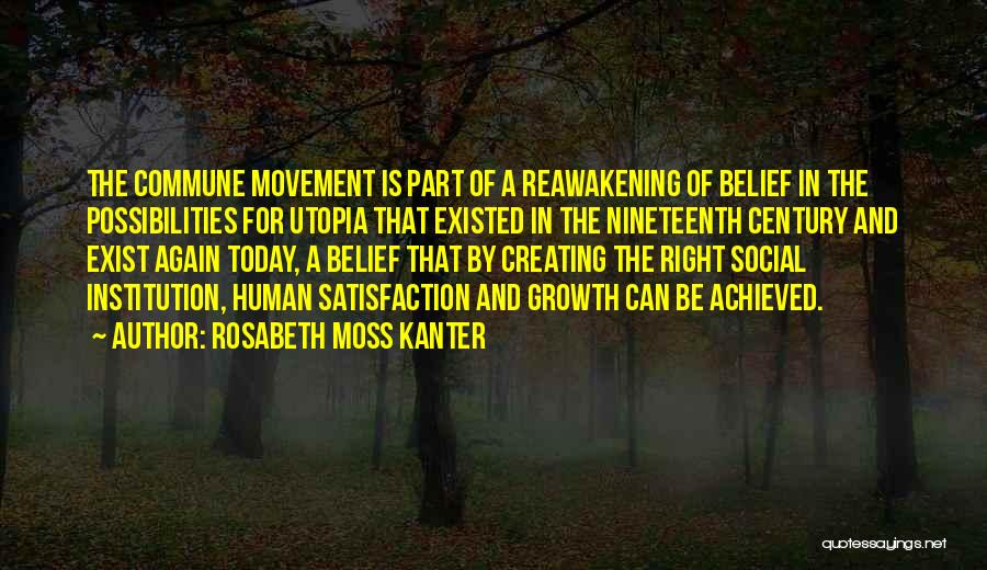 Rosabeth Moss Kanter Quotes: The Commune Movement Is Part Of A Reawakening Of Belief In The Possibilities For Utopia That Existed In The Nineteenth