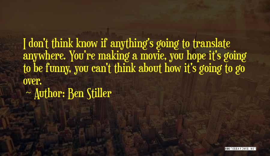 Ben Stiller Quotes: I Don't Think Know If Anything's Going To Translate Anywhere. You're Making A Movie, You Hope It's Going To Be