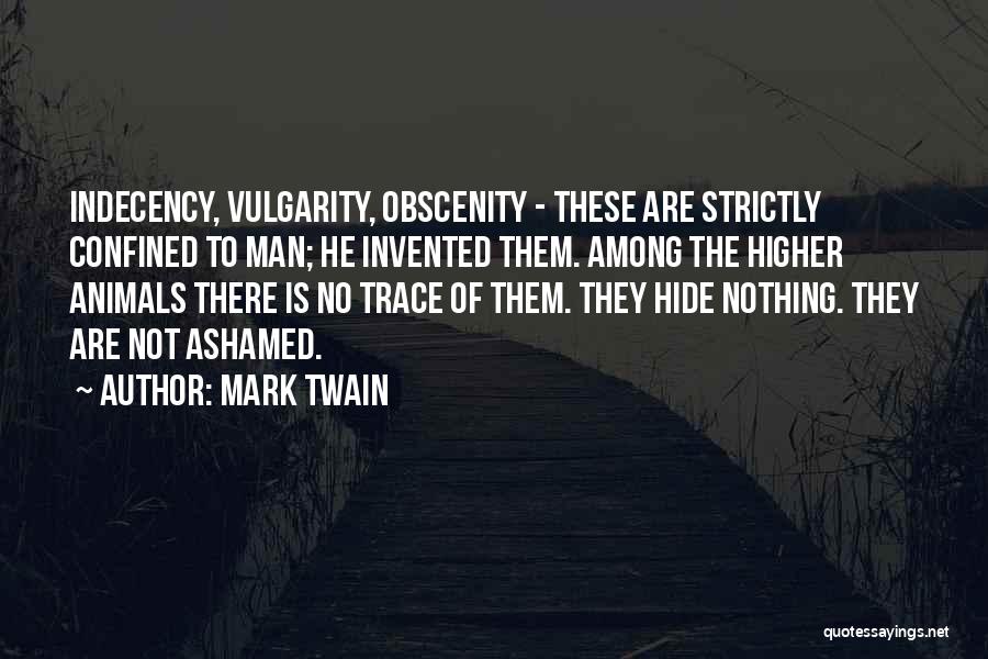 Mark Twain Quotes: Indecency, Vulgarity, Obscenity - These Are Strictly Confined To Man; He Invented Them. Among The Higher Animals There Is No