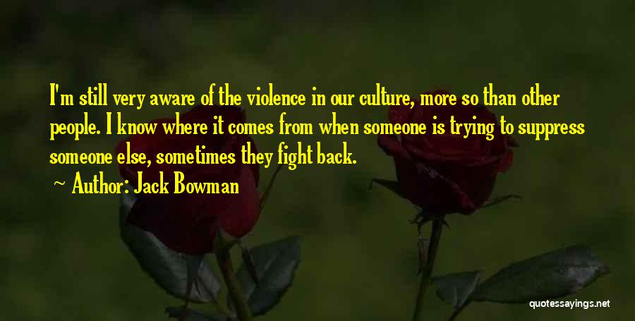 Jack Bowman Quotes: I'm Still Very Aware Of The Violence In Our Culture, More So Than Other People. I Know Where It Comes