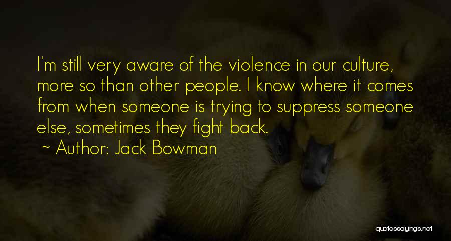 Jack Bowman Quotes: I'm Still Very Aware Of The Violence In Our Culture, More So Than Other People. I Know Where It Comes