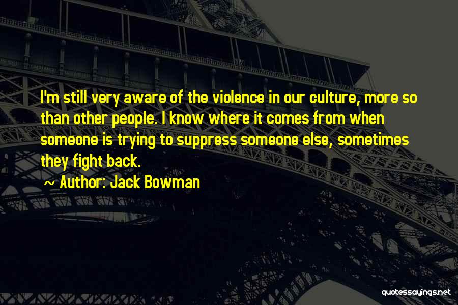 Jack Bowman Quotes: I'm Still Very Aware Of The Violence In Our Culture, More So Than Other People. I Know Where It Comes