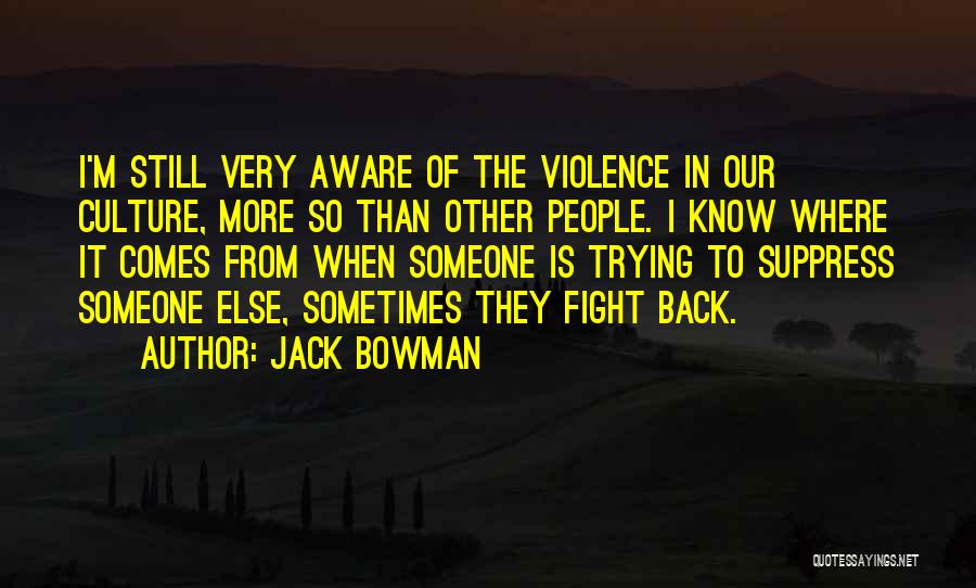 Jack Bowman Quotes: I'm Still Very Aware Of The Violence In Our Culture, More So Than Other People. I Know Where It Comes