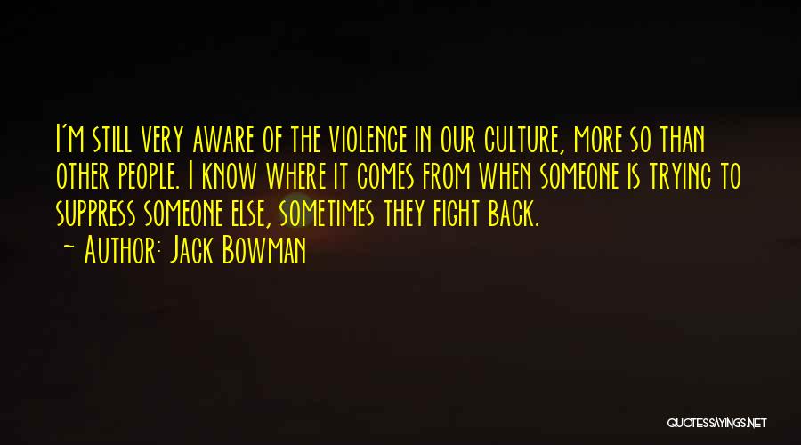 Jack Bowman Quotes: I'm Still Very Aware Of The Violence In Our Culture, More So Than Other People. I Know Where It Comes