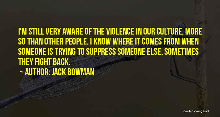 Jack Bowman Quotes: I'm Still Very Aware Of The Violence In Our Culture, More So Than Other People. I Know Where It Comes