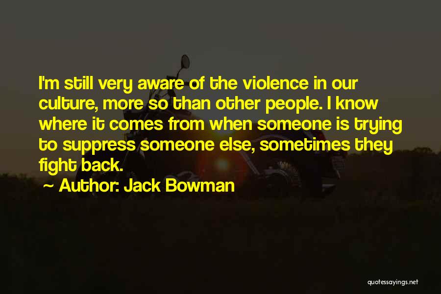 Jack Bowman Quotes: I'm Still Very Aware Of The Violence In Our Culture, More So Than Other People. I Know Where It Comes