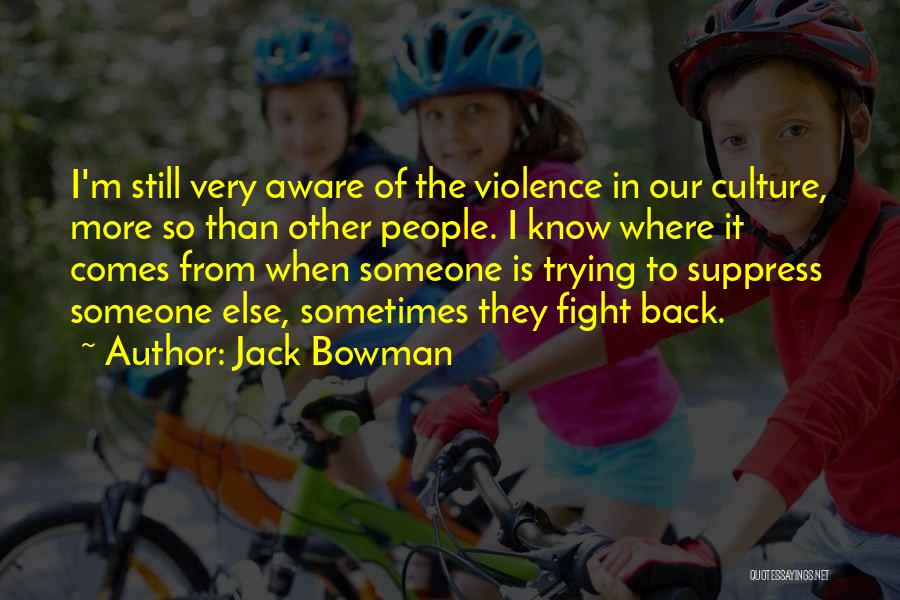 Jack Bowman Quotes: I'm Still Very Aware Of The Violence In Our Culture, More So Than Other People. I Know Where It Comes