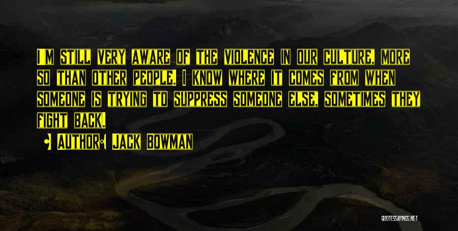 Jack Bowman Quotes: I'm Still Very Aware Of The Violence In Our Culture, More So Than Other People. I Know Where It Comes