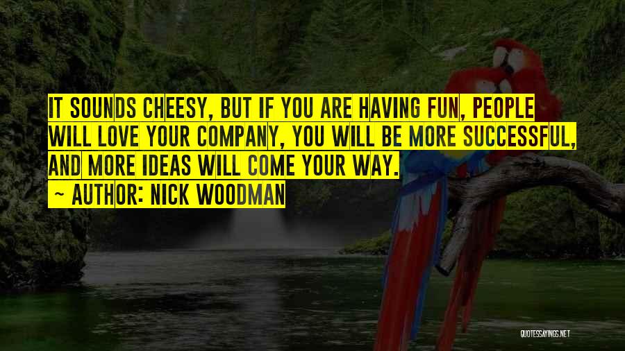 Nick Woodman Quotes: It Sounds Cheesy, But If You Are Having Fun, People Will Love Your Company, You Will Be More Successful, And