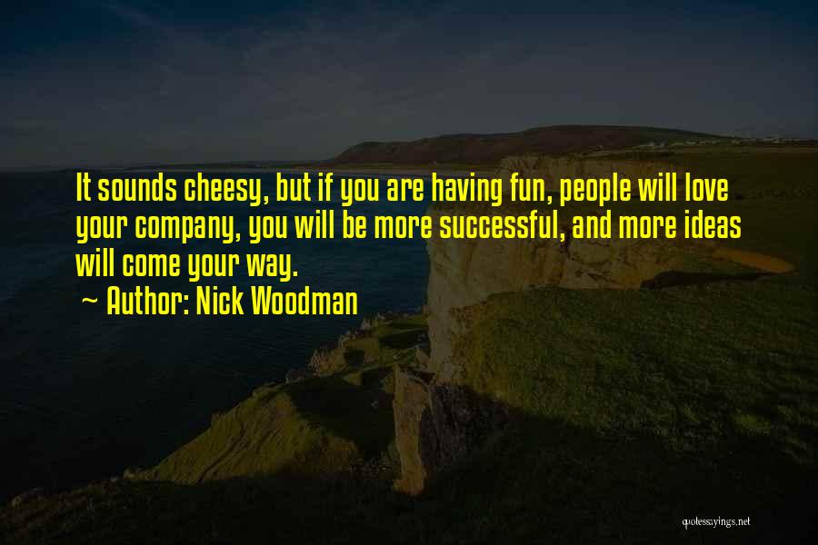 Nick Woodman Quotes: It Sounds Cheesy, But If You Are Having Fun, People Will Love Your Company, You Will Be More Successful, And