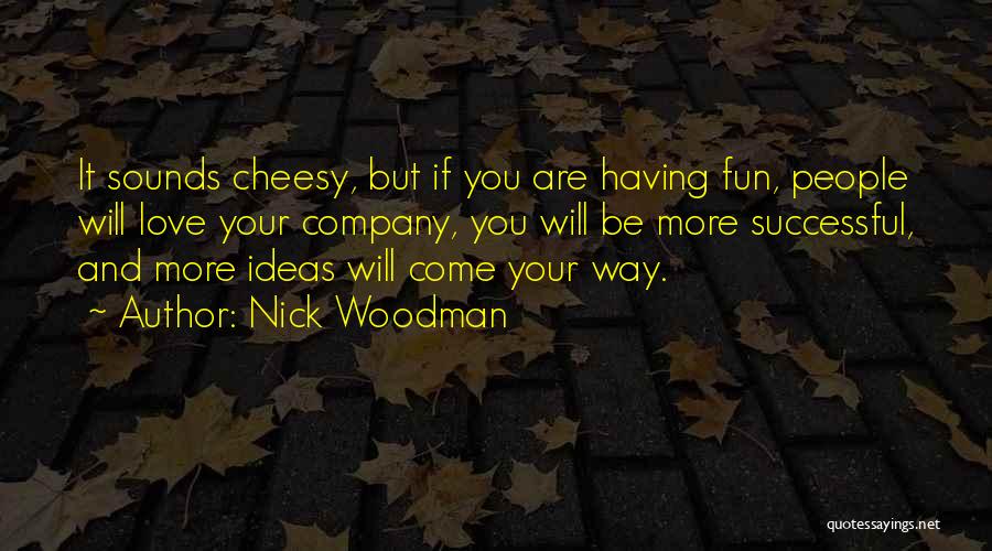 Nick Woodman Quotes: It Sounds Cheesy, But If You Are Having Fun, People Will Love Your Company, You Will Be More Successful, And