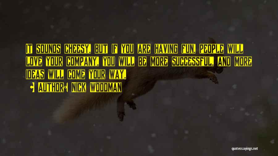 Nick Woodman Quotes: It Sounds Cheesy, But If You Are Having Fun, People Will Love Your Company, You Will Be More Successful, And