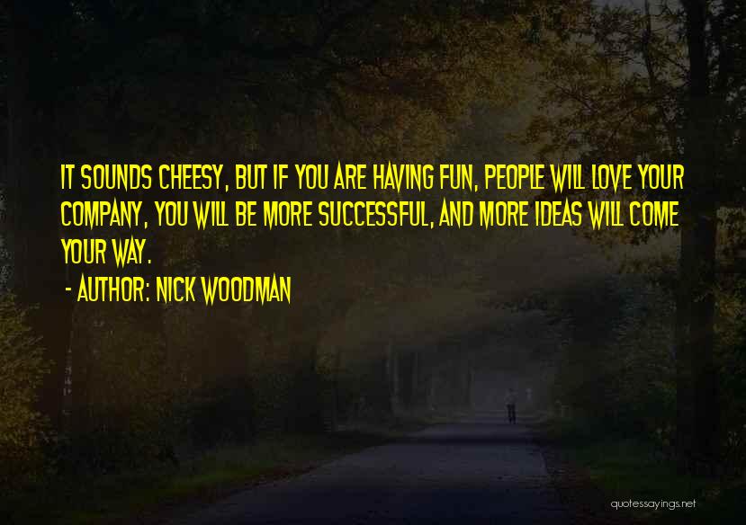 Nick Woodman Quotes: It Sounds Cheesy, But If You Are Having Fun, People Will Love Your Company, You Will Be More Successful, And