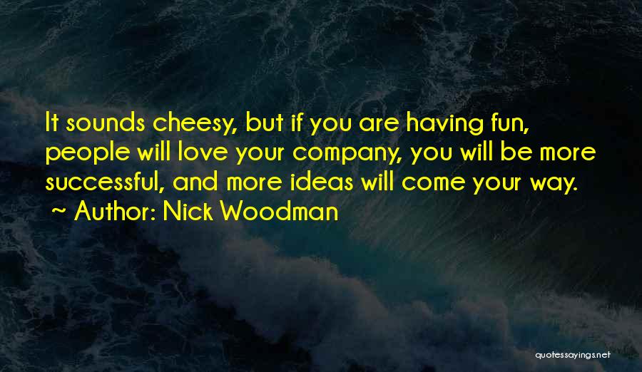 Nick Woodman Quotes: It Sounds Cheesy, But If You Are Having Fun, People Will Love Your Company, You Will Be More Successful, And