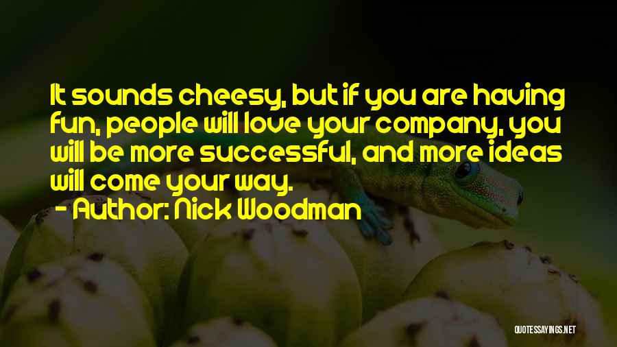 Nick Woodman Quotes: It Sounds Cheesy, But If You Are Having Fun, People Will Love Your Company, You Will Be More Successful, And