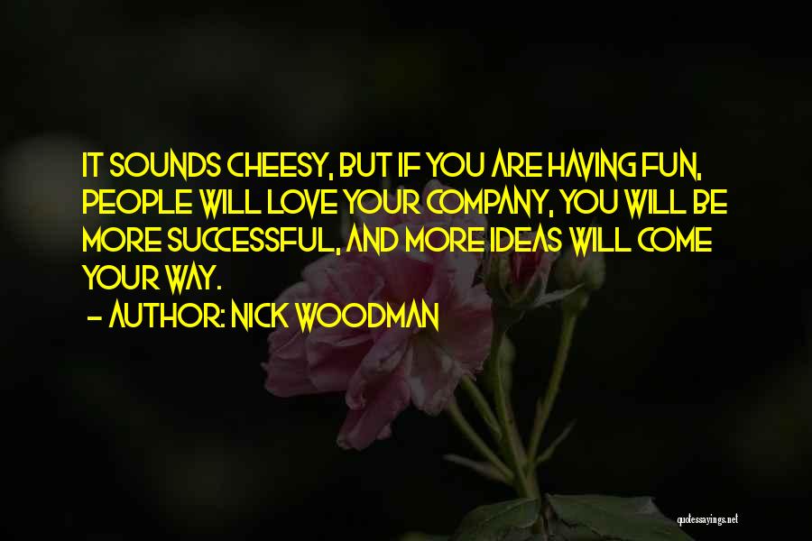 Nick Woodman Quotes: It Sounds Cheesy, But If You Are Having Fun, People Will Love Your Company, You Will Be More Successful, And