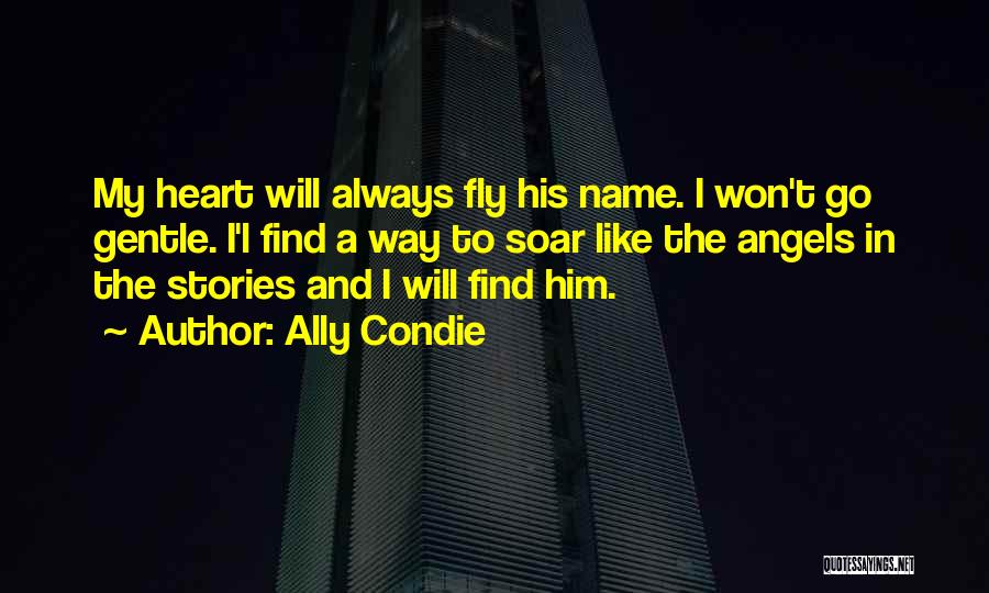 Ally Condie Quotes: My Heart Will Always Fly His Name. I Won't Go Gentle. I'l Find A Way To Soar Like The Angels