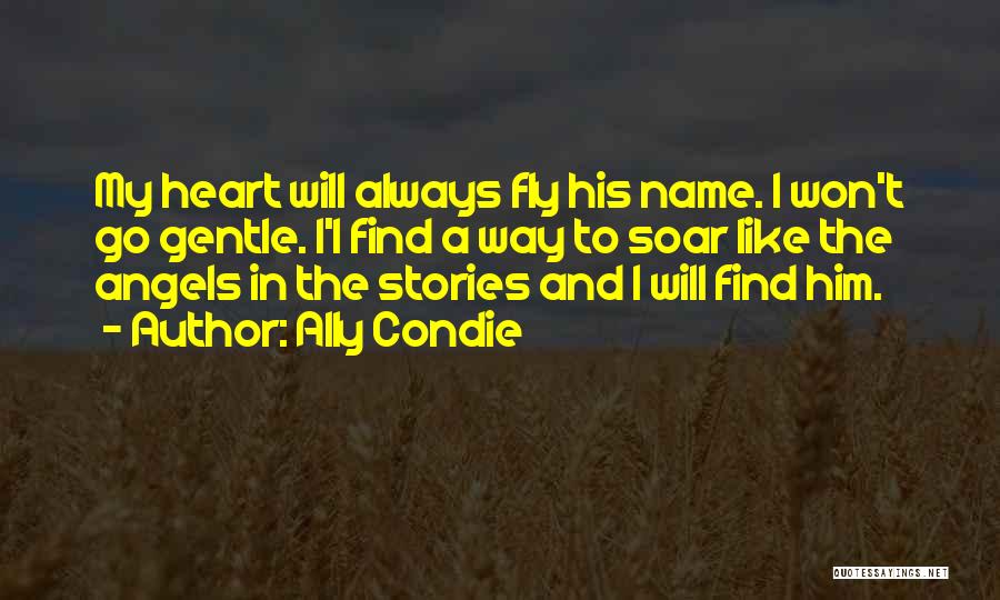 Ally Condie Quotes: My Heart Will Always Fly His Name. I Won't Go Gentle. I'l Find A Way To Soar Like The Angels