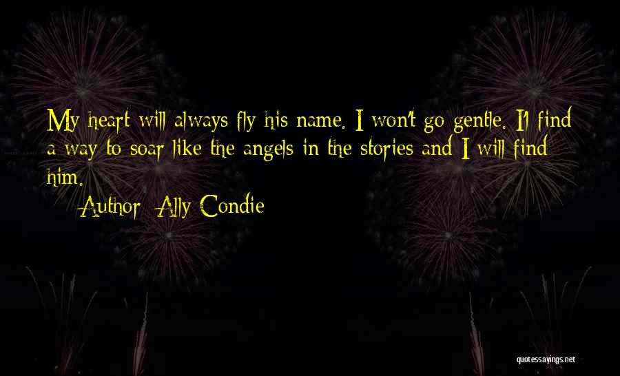 Ally Condie Quotes: My Heart Will Always Fly His Name. I Won't Go Gentle. I'l Find A Way To Soar Like The Angels