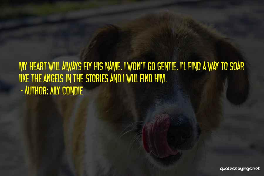 Ally Condie Quotes: My Heart Will Always Fly His Name. I Won't Go Gentle. I'l Find A Way To Soar Like The Angels