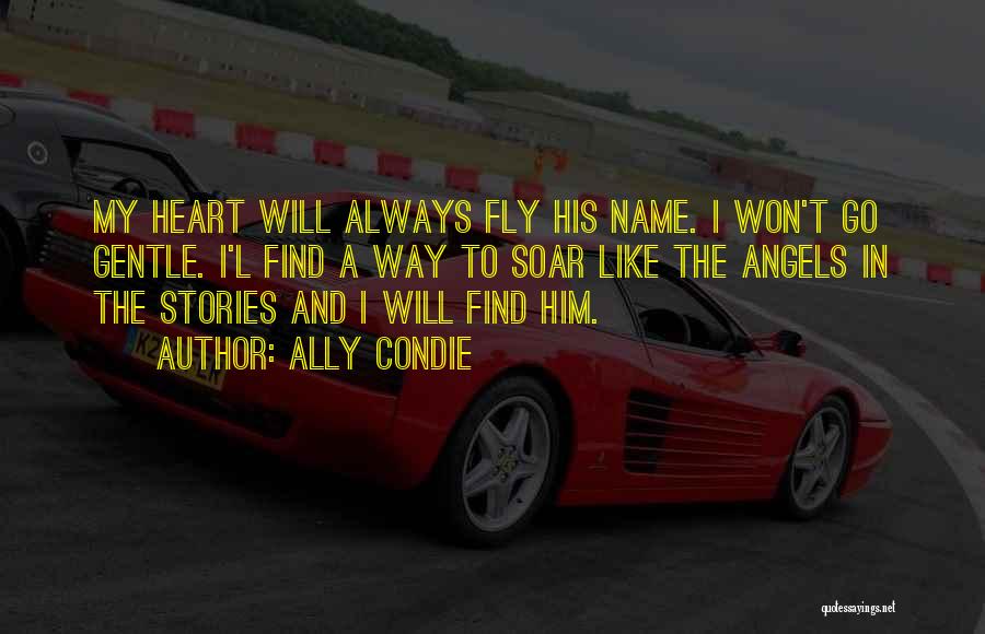 Ally Condie Quotes: My Heart Will Always Fly His Name. I Won't Go Gentle. I'l Find A Way To Soar Like The Angels