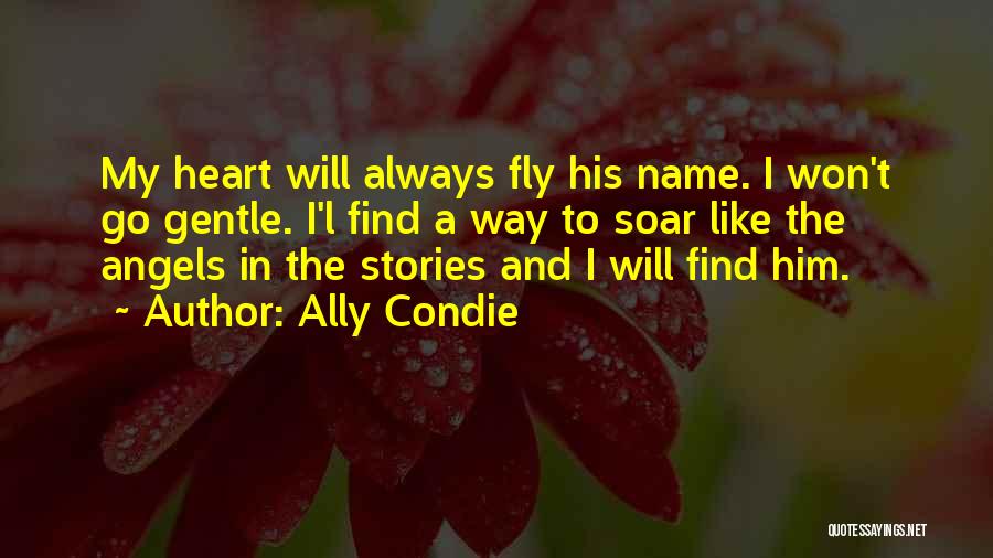 Ally Condie Quotes: My Heart Will Always Fly His Name. I Won't Go Gentle. I'l Find A Way To Soar Like The Angels