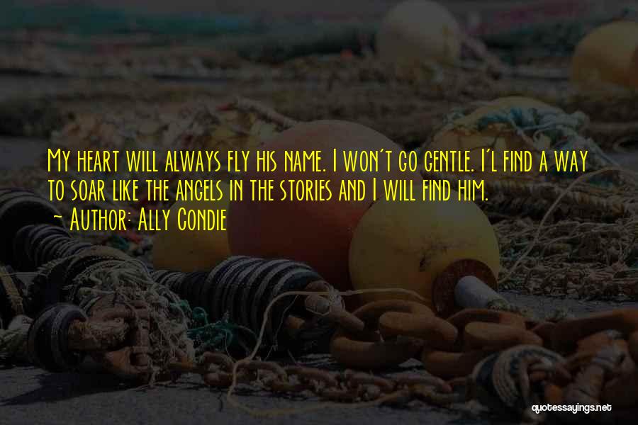 Ally Condie Quotes: My Heart Will Always Fly His Name. I Won't Go Gentle. I'l Find A Way To Soar Like The Angels