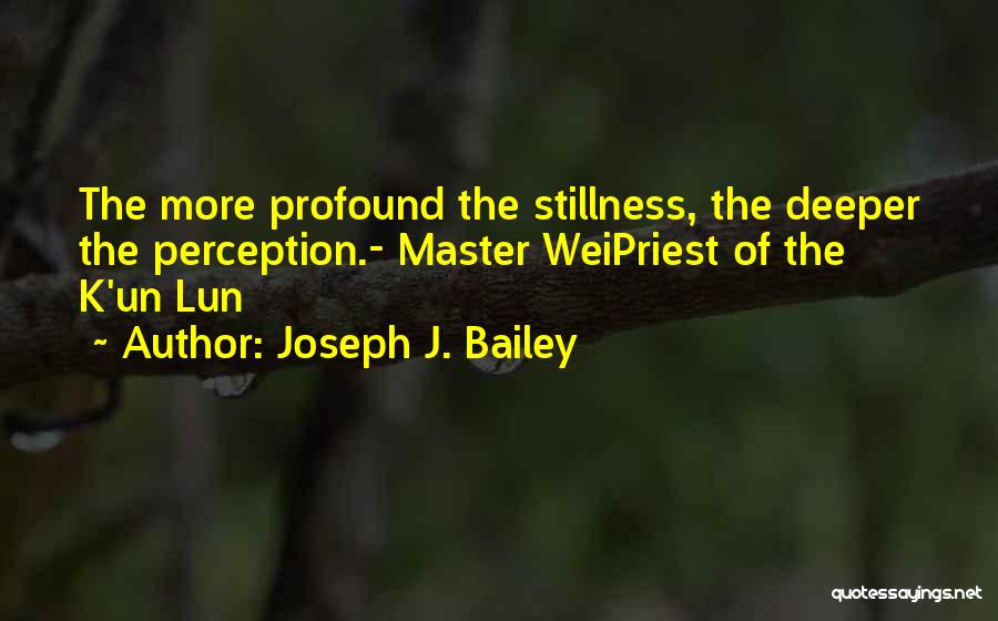 Joseph J. Bailey Quotes: The More Profound The Stillness, The Deeper The Perception.- Master Weipriest Of The K'un Lun
