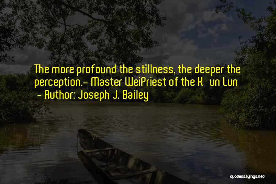 Joseph J. Bailey Quotes: The More Profound The Stillness, The Deeper The Perception.- Master Weipriest Of The K'un Lun