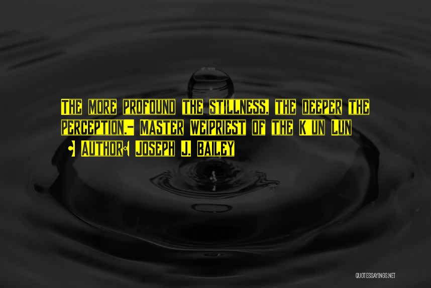 Joseph J. Bailey Quotes: The More Profound The Stillness, The Deeper The Perception.- Master Weipriest Of The K'un Lun