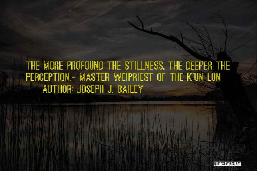 Joseph J. Bailey Quotes: The More Profound The Stillness, The Deeper The Perception.- Master Weipriest Of The K'un Lun
