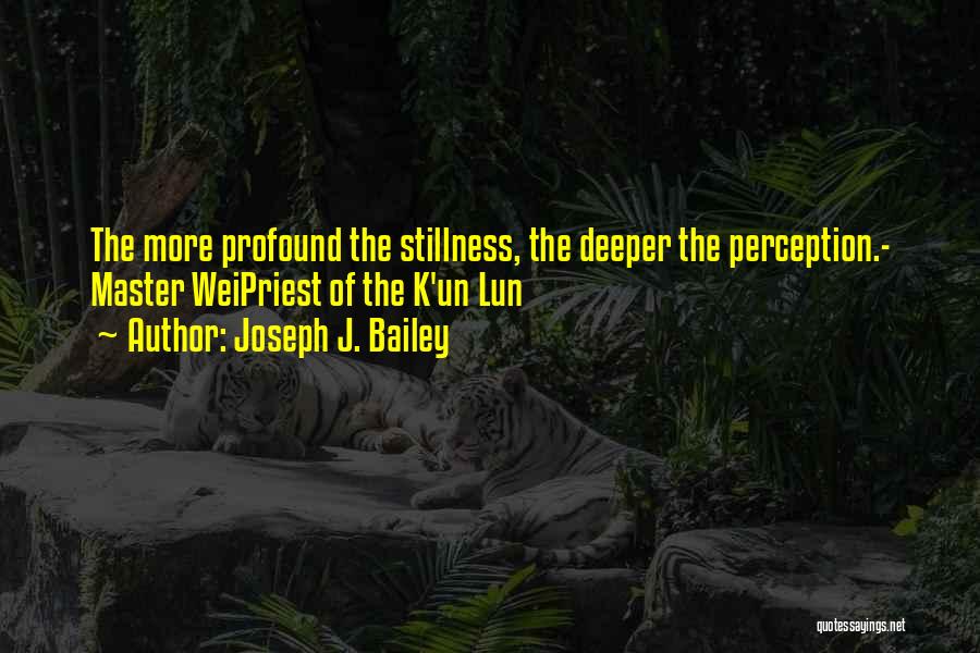 Joseph J. Bailey Quotes: The More Profound The Stillness, The Deeper The Perception.- Master Weipriest Of The K'un Lun