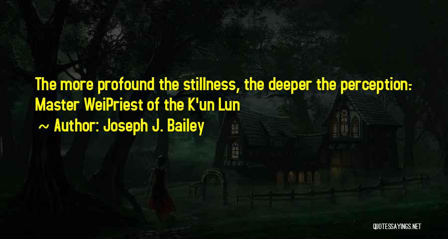 Joseph J. Bailey Quotes: The More Profound The Stillness, The Deeper The Perception.- Master Weipriest Of The K'un Lun