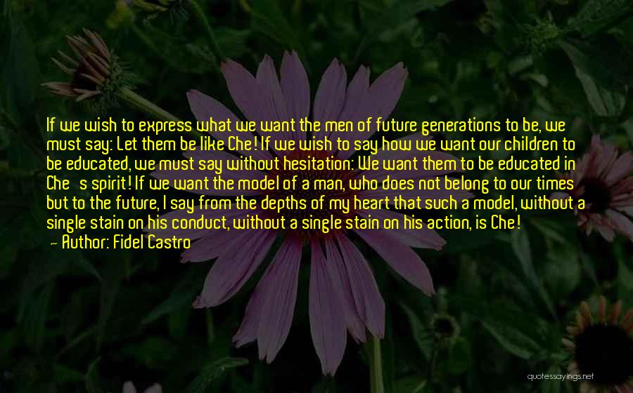 Fidel Castro Quotes: If We Wish To Express What We Want The Men Of Future Generations To Be, We Must Say: Let Them