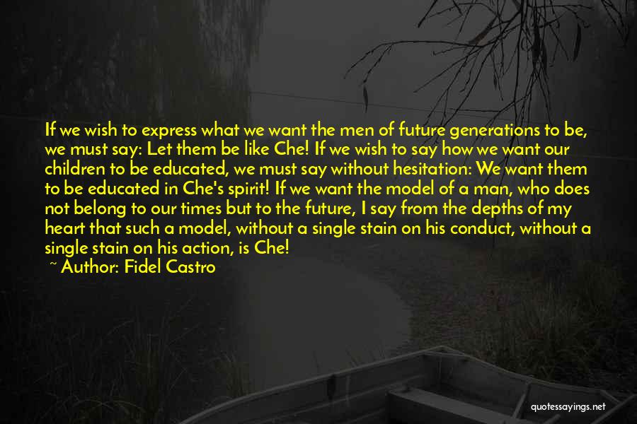 Fidel Castro Quotes: If We Wish To Express What We Want The Men Of Future Generations To Be, We Must Say: Let Them