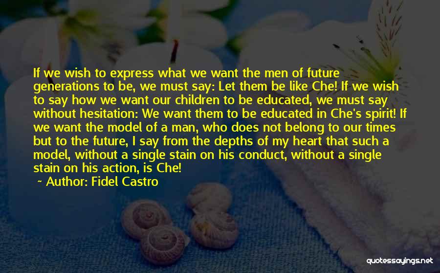 Fidel Castro Quotes: If We Wish To Express What We Want The Men Of Future Generations To Be, We Must Say: Let Them