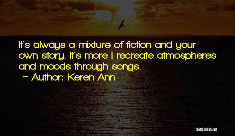 Keren Ann Quotes: It's Always A Mixture Of Fiction And Your Own Story. It's More I Recreate Atmospheres And Moods Through Songs.