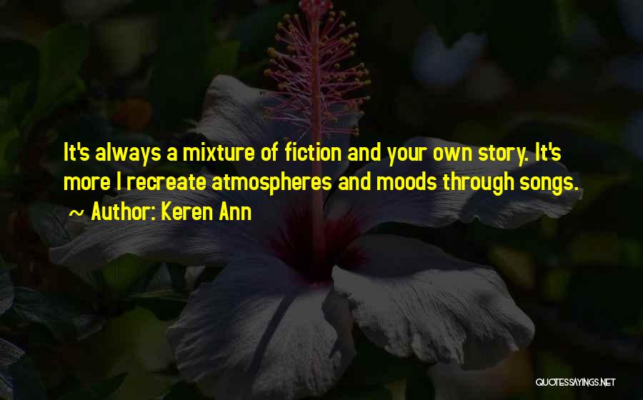 Keren Ann Quotes: It's Always A Mixture Of Fiction And Your Own Story. It's More I Recreate Atmospheres And Moods Through Songs.