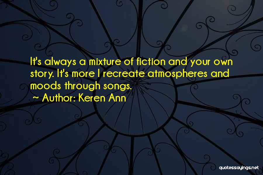 Keren Ann Quotes: It's Always A Mixture Of Fiction And Your Own Story. It's More I Recreate Atmospheres And Moods Through Songs.