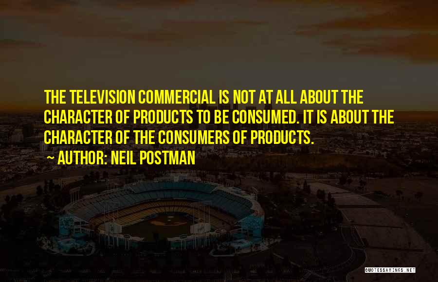 Neil Postman Quotes: The Television Commercial Is Not At All About The Character Of Products To Be Consumed. It Is About The Character