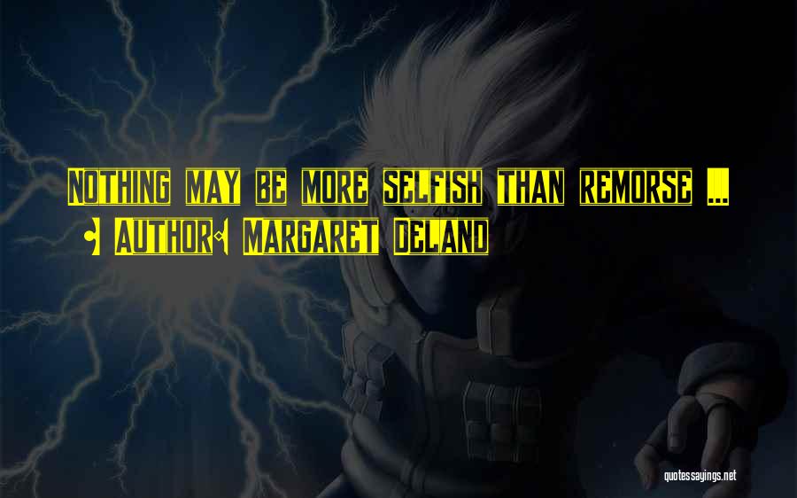 Margaret Deland Quotes: Nothing May Be More Selfish Than Remorse ...