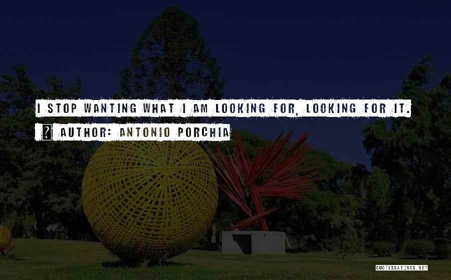 Antonio Porchia Quotes: I Stop Wanting What I Am Looking For, Looking For It.